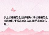 手上长冻疮怎么治好得快（手长冻疮怎么快速治好,手长冻疮怎么办,满手冻疮怎么办,）