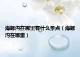 海螺沟在哪里有什么景点（海螺沟在哪里）