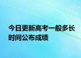 今日更新高考一般多长时间公布成绩