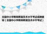 全国中小学教师教育技术水平考试成绩查询（全国中小学教师教育技术水平考试）
