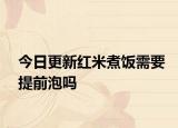 今日更新红米煮饭需要提前泡吗