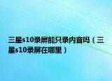 三星s10录屏能只录内音吗（三星s10录屏在哪里）