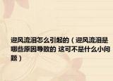 迎风流泪怎么引起的（迎风流泪是哪些原因导致的 这可不是什么小问题）