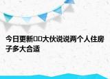 今日更新﻿﻿大伙说说两个人住房子多大合适