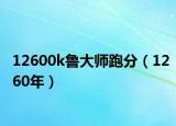 12600k鲁大师跑分（1260年）