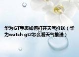 华为GT手表如何打开天气推送（华为watch gt2怎么看天气推送）