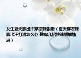 女生夏天脚出汗穿凉鞋很滑（夏天穿凉鞋脚出汗打滑怎么办 教你几招快速缓解尴尬）