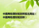 中国寿险理财规划师报名网站（中国寿险理财规划师）