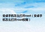 安卓手机怎么打开root（安卓手机怎么打开root权限）