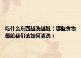 吃什么东西越洗越脏（哪些食物最脏我们该如何清洗）