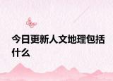 今日更新人文地理包括什么