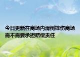 今日更新在商场内滑倒摔伤商场需不需要承担赔偿责任