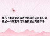抹布上的油渍怎么清理再脏的抹布你只需要加一件东西不用手洗就能立刻擦干净