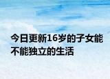 今日更新16岁的子女能不能独立的生活