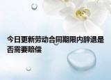 今日更新劳动合同期限内辞退是否需要赔偿