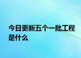 今日更新五个一批工程是什么