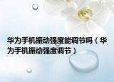 华为手机振动强度能调节吗（华为手机振动强度调节）
