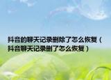 抖音的聊天记录删除了怎么恢复（抖音聊天记录删了怎么恢复）