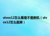 vivos12怎么看是不是新机（vivos12怎么截屏）