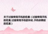 关于过度使用手机的危害（过度使用手机的危害,过度使用手机的坏处,手机依赖症的危害）