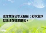 篮球教练证怎么报名（初级篮球教练证在哪里报名）
