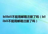 bilibili不能用邮箱注册了吗（bilibili不能用邮箱注册了吗）