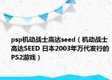 psp机动战士高达seed（机动战士高达SEED 日本2003年万代发行的PS2游戏）