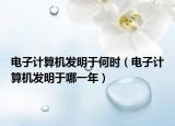 电子计算机发明于何时（电子计算机发明于哪一年）