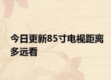 今日更新85寸电视距离多远看