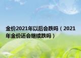金价2021年以后会跌吗（2021年金价还会继续跌吗）