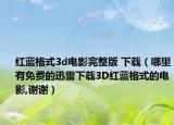 红蓝格式3d电影完整版 下载（哪里有免费的迅雷下载3D红蓝格式的电影,谢谢）