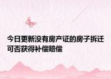 今日更新没有房产证的房子拆迁可否获得补偿赔偿