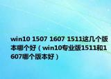 win10 1507 1607 1511这几个版本哪个好（win10专业版1511和1607哪个版本好）