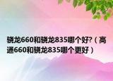 骁龙660和骁龙835哪个好?（高通660和骁龙835哪个更好）