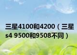 三星4100和4200（三星s4 9500和9508不同）