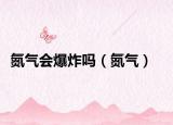 氮气会爆炸吗（氮气）