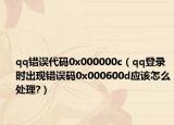 qq错误代码0x000000c（qq登录时出现错误码0x000600d应该怎么处理?）