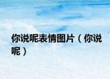 你说呢表情图片（你说呢）