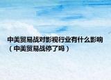 中美贸易战对影视行业有什么影响（中美贸易战停了吗）