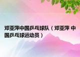邓亚萍中国乒乓球队（邓亚萍 中国乒乓球运动员）