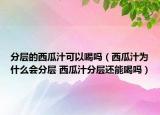 分层的西瓜汁可以喝吗（西瓜汁为什么会分层 西瓜汁分层还能喝吗）