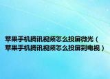 苹果手机腾讯视频怎么投屏微光（苹果手机腾讯视频怎么投屏到电视）