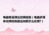 电脑老是弹出音频控制（电脑多媒体音频控制器出问题怎么处理?）