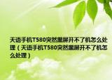 天语手机T580突然黑屏开不了机怎么处理（天语手机T580突然黑屏开不了机怎么处理）