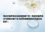 电动牙刷声波震动和旋转哪个好（电动牙刷声波式与旋转式哪个好,电动牙刷旋转的好还是震动的好）