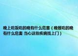 晚上吃饭吃的晚有什么危害（晚餐吃的晚有什么危害 当心这些疾病找上门）