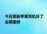 今日更新苹果耳机坏了去哪里修