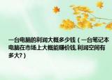 一台电脑的利润大概多少钱（一台笔记本电脑在市场上大概能赚价钱,利润空间有多大?）