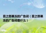 喜之郎果冻的广告词（喜之郎果冻的广告词是什么）