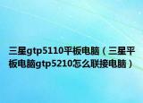 三星gtp5110平板电脑（三星平板电脑gtp5210怎么联接电脑）